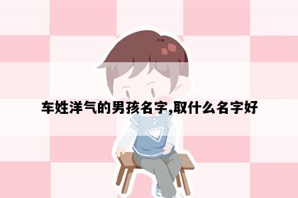 车姓洋气的男孩名字,取什么名字好