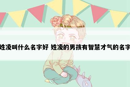 姓凌叫什么名字好 姓凌的男孩有智慧才气的名字